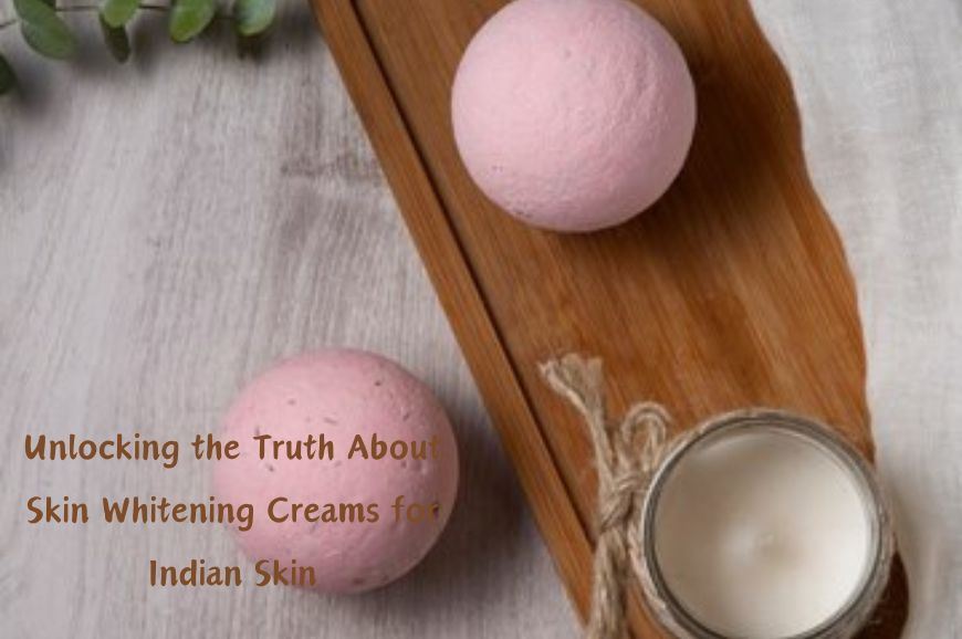 Unlocking the Truth About Skin Whitening Creams for Indian Skin