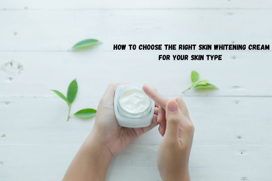 How to Choose Skin Whitening Cream for Your Skin Type