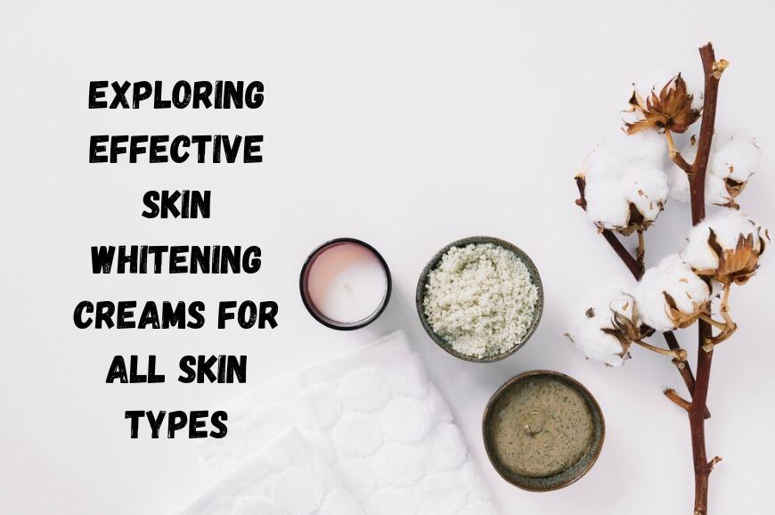 Effective Skin Whitening Creams for All Skin Types
